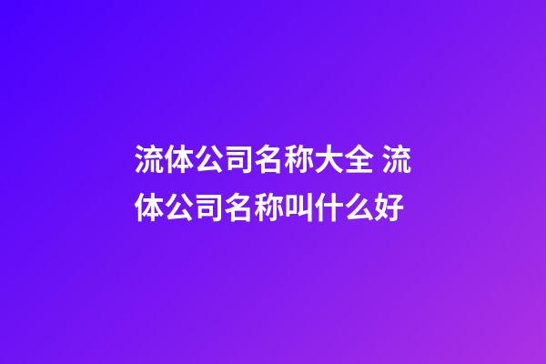 流体公司名称大全 流体公司名称叫什么好-第1张-公司起名-玄机派